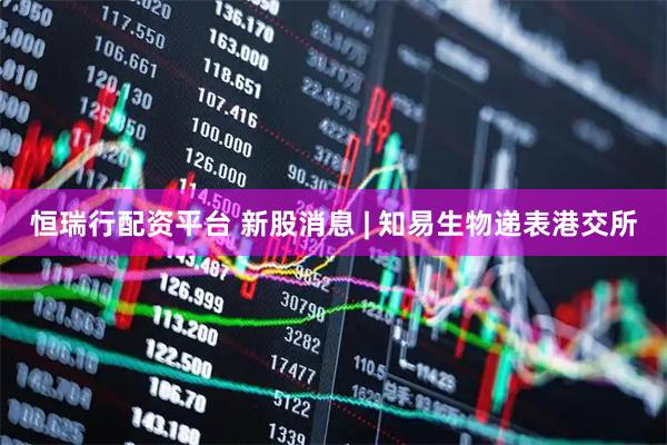 恒瑞行配资平台 新股消息 | 知易生物递表港交所